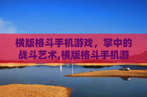 横版格斗手机游戏，掌中的战斗艺术,横版格斗手机游戏有哪些