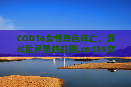 COD16女性角色阵亡，游戏世界里的悲剧,cod16女人物