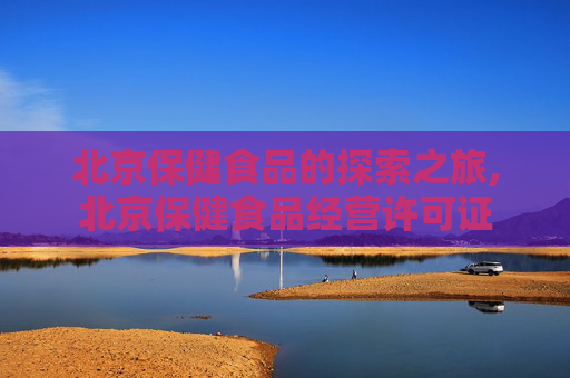 北京保健食品的探索之旅,北京保健食品经营许可证