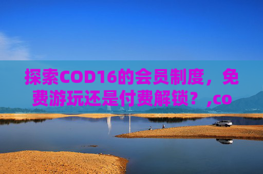 探索COD16的会员制度，免费游玩还是付费解锁？,cod16免费吗