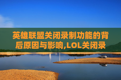 英雄联盟关闭录制功能的背后原因与影响,LOL关闭录制