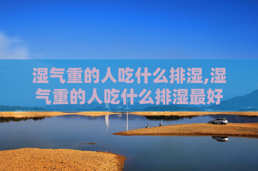 湿气重的人吃什么排湿,湿气重的人吃什么排湿最好