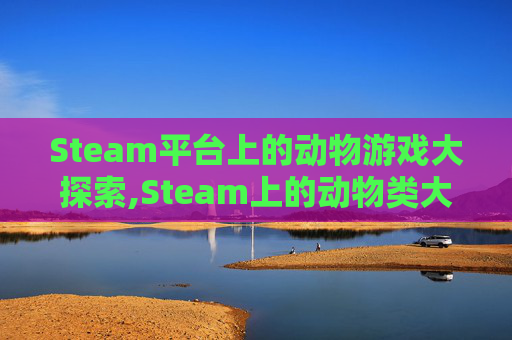 Steam平台上的动物游戏大探索,Steam上的动物类大逃杀游戏