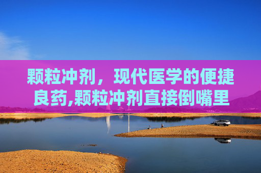 颗粒冲剂，现代医学的便捷良药,颗粒冲剂直接倒嘴里可以吗