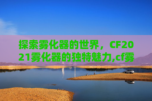 探索雾化器的世界，CF2021雾化器的独特魅力,cf雾化弹是什么牌子