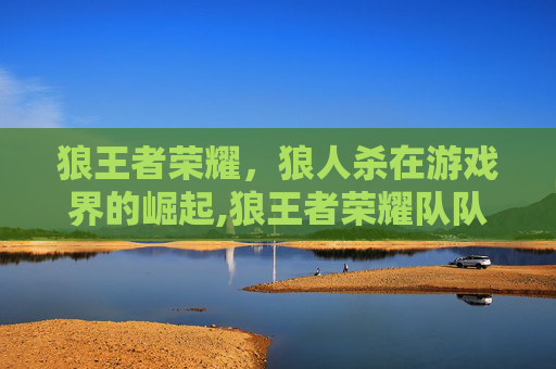 狼王者荣耀，狼人杀在游戏界的崛起,狼王者荣耀队队歌