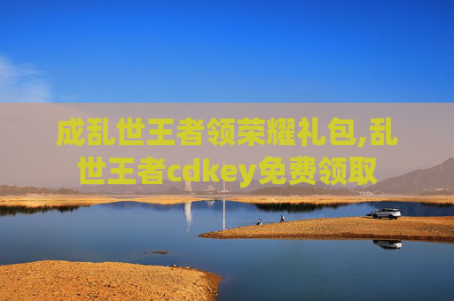 成乱世王者领荣耀礼包,乱世王者cdkey免费领取