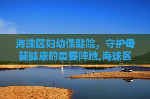 海珠区妇幼保健院，守护母婴健康的重要阵地,海珠区妇幼保健院董方华