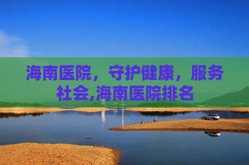 海南医院，守护健康，服务社会,海南医院排名