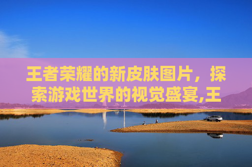 王者荣耀的新皮肤图片，探索游戏世界的视觉盛宴,王者荣耀新皮肤图片大全 女英雄