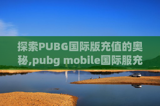 探索PUBG国际版充值的奥秘,pubg mobile国际服充值