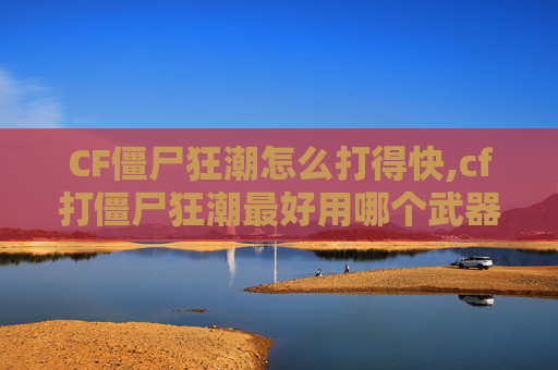 CF僵尸狂潮怎么打得快,cf打僵尸狂潮最好用哪个武器好