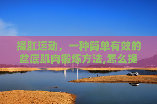 提肛运动，一种简单有效的盆底肌肉锻炼方法,怎么提肛正确方法