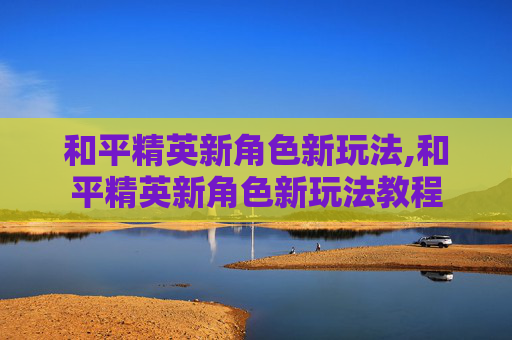和平精英新角色新玩法,和平精英新角色新玩法教程