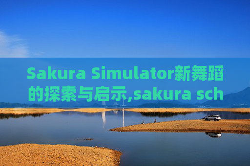 Sakura Simulator新舞蹈的探索与启示,sakura school simulator新舞蹈