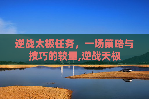 逆战太极任务，一场策略与技巧的较量,逆战天极