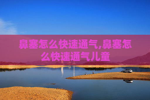 鼻塞怎么快速通气,鼻塞怎么快速通气儿童