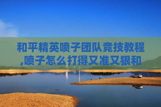 和平精英喷子团队竞技教程,喷子怎么打得又准又狠和平精英