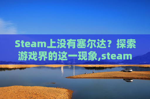 Steam上没有塞尔达?探索游戏界的这一现象,steam没有塞尔达吗 Steam上没有塞尔达?探索游戏界的这一现象,steam没有塞尔达吗