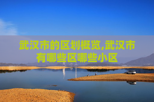 武汉市的区划概览,武汉市有哪些区哪些小区