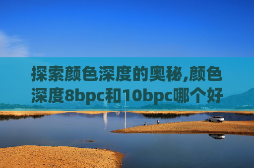 探索颜色深度的奥秘,颜色深度8bpc和10bpc哪个好