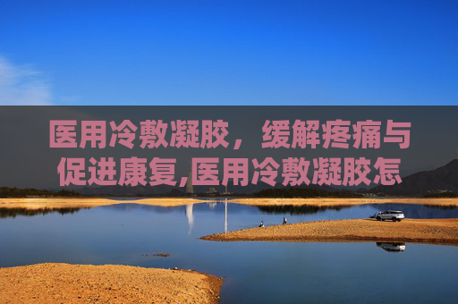 医用冷敷凝胶，缓解疼痛与促进康复,医用冷敷凝胶怎么用