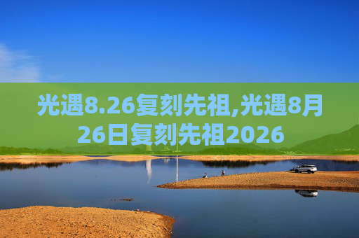光遇8.26复刻先祖,光遇8月26日复刻先祖2026