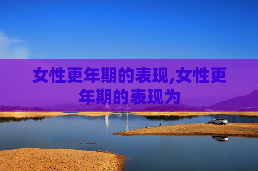 女性更年期的表现,女性更年期的表现为