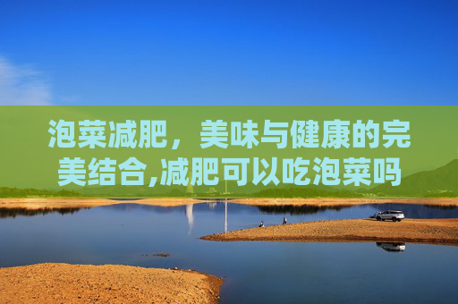 泡菜减肥，美味与健康的完美结合,减肥可以吃泡菜吗会胖吗