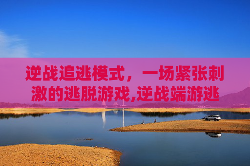逆战追逃模式，一场紧张刺激的逃脱游戏,逆战端游逃跑率刷新频率
