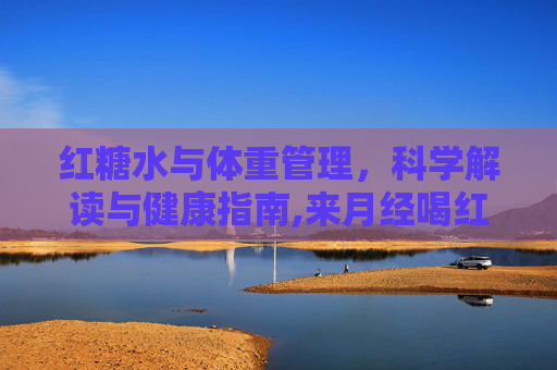 红糖水与体重管理，科学解读与健康指南,来月经喝红糖水会胖吗