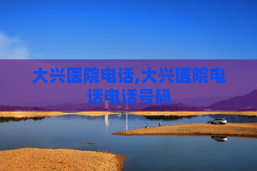 大兴医院电话,大兴医院电话电话号码