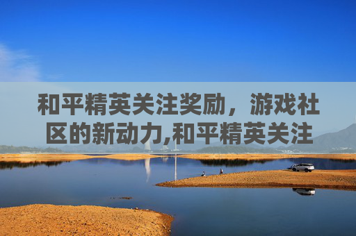 和平精英关注奖励，游戏社区的新动力,和平精英关注三个帅气图片