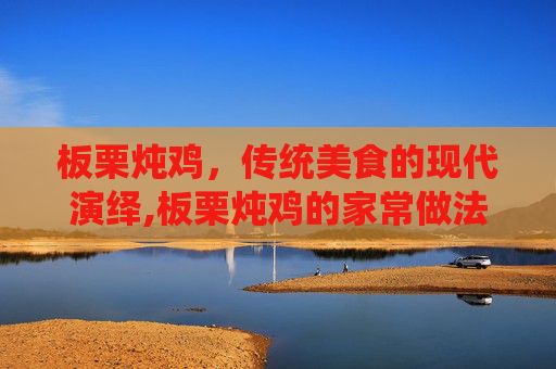 板栗炖鸡，传统美食的现代演绎,板栗炖鸡的家常做法