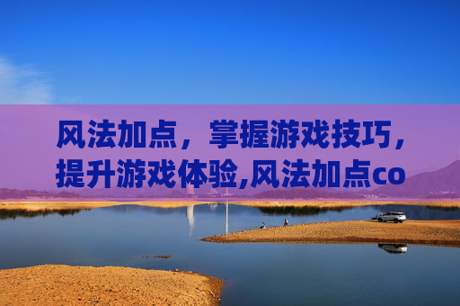 风法加点，掌握游戏技巧，提升游戏体验,风法加点colg