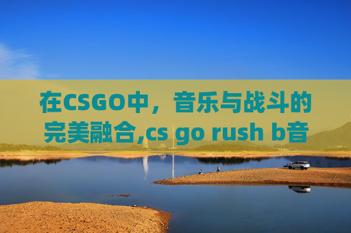 在CSGO中，音乐与战斗的完美融合,cs go rush b音乐