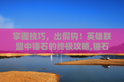 掌握技巧，出假钩！英雄联盟中锤石的终极攻略,锤石怎么玩才能勾的准