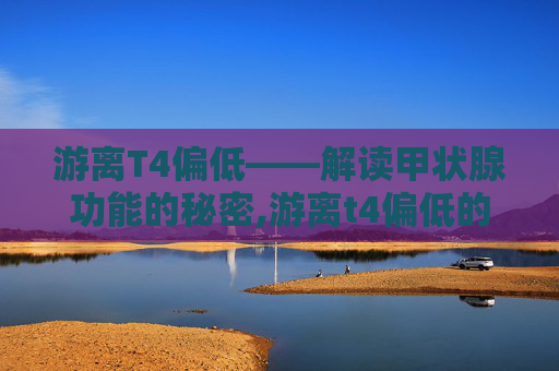 游离T4偏低——解读甲状腺功能的秘密,游离t4偏低的原因