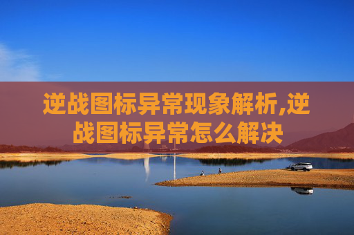 逆战图标异常现象解析,逆战图标异常怎么解决
