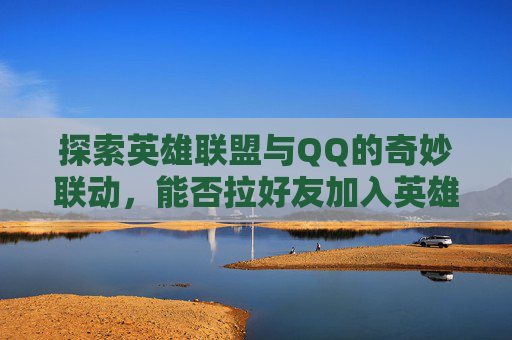 探索英雄联盟与QQ的奇妙联动，能否拉好友加入英雄联盟？,英雄联盟可以拉黑敌方吗
