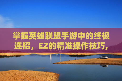 掌握英雄联盟手游中的终极连招，EZ的精准操作技巧,电线为什么是两根