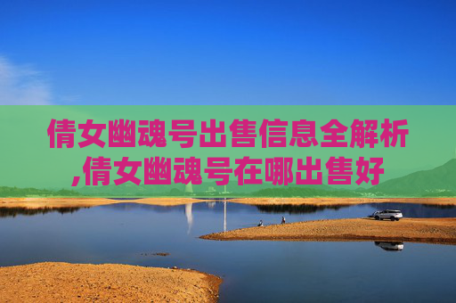 倩女幽魂号出售信息全解析,倩女幽魂号在哪出售好