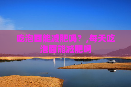 吃泡面能减肥吗？,每天吃泡面能减肥吗