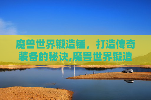 魔兽世界锻造锤，打造传奇装备的秘诀,魔兽世界锻造锤专精任务