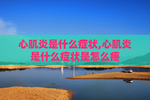 心肌炎是什么症状,心肌炎是什么症状是怎么疼