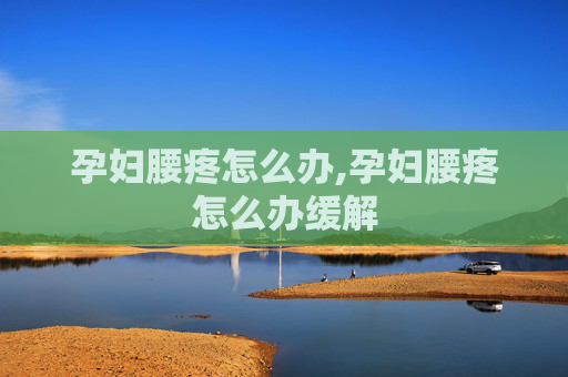 孕妇腰疼怎么办,孕妇腰疼怎么办缓解