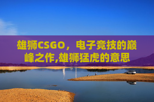 雄狮CSGO，电子竞技的巅峰之作,雄狮猛虎的意思