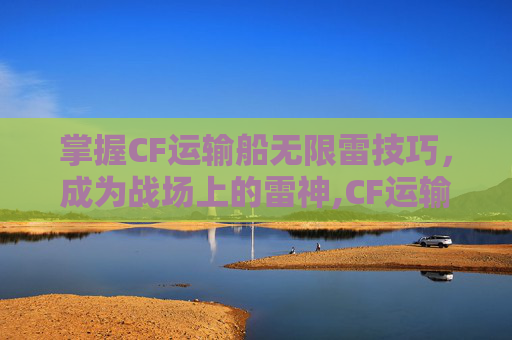 掌握CF运输船无限雷技巧，成为战场上的雷神,CF运输船全部跳点方法