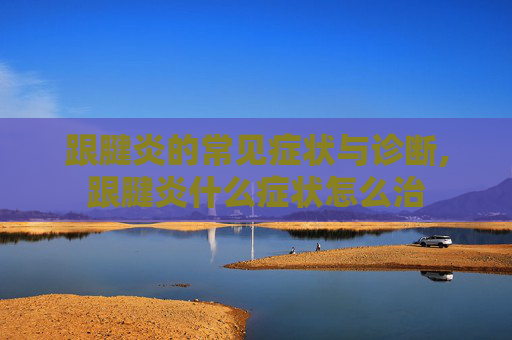 跟腱炎的常见症状与诊断,跟腱炎什么症状怎么治