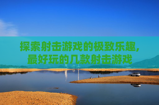 探索射击游戏的极致乐趣,最好玩的几款射击游戏